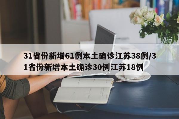 31省份新增61例本土确诊江苏38例/31省份新增本土确诊30例江苏18例