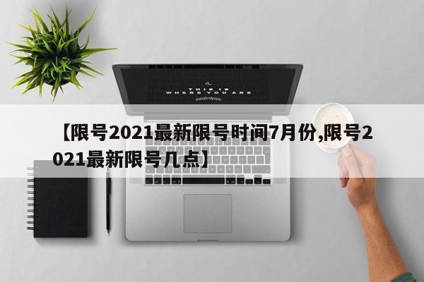 【限号2021最新限号时间7月份,限号2021最新限号几点】