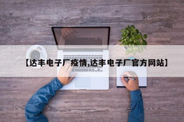 【达丰电子厂疫情,达丰电子厂官方网站】