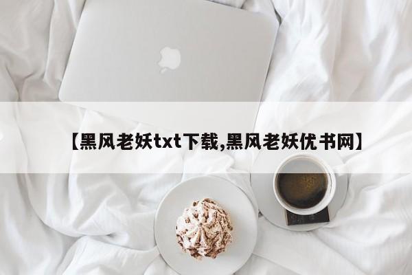 【黑风老妖txt下载,黑风老妖优书网】
