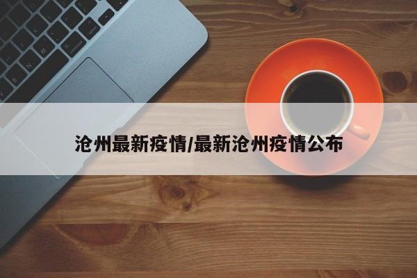 沧州最新疫情/最新沧州疫情公布