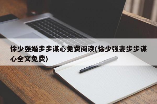 徐少强婚步步谋心免费阅读(徐少强妻步步谋心全文免费)