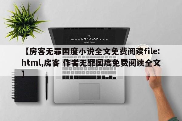 【房客无罪国度小说全文免费阅读file:html,房客 作者无罪国度免费阅读全文】