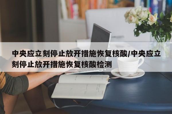 中央应立刻停止放开措施恢复核酸/中央应立刻停止放开措施恢复核酸检测