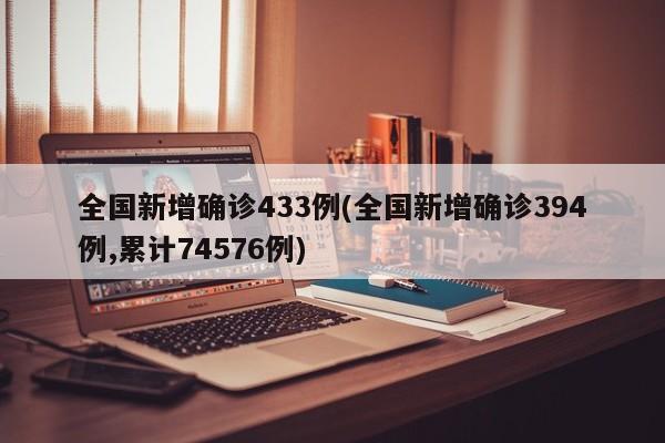 全国新增确诊433例(全国新增确诊394例,累计74576例)