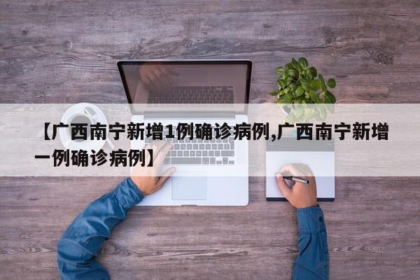 【广西南宁新增1例确诊病例,广西南宁新增一例确诊病例】