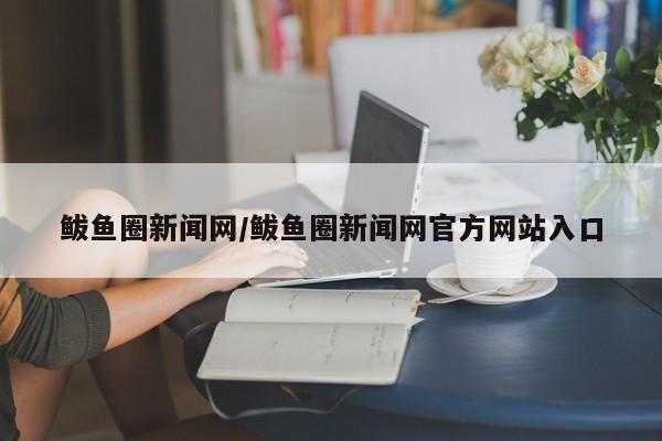 鲅鱼圈新闻网/鲅鱼圈新闻网官方网站入口