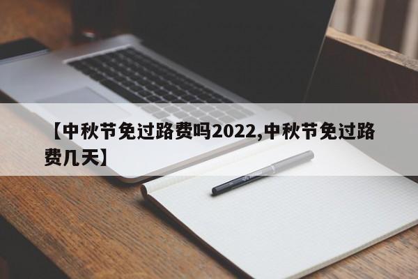 【中秋节免过路费吗2022,中秋节免过路费几天】