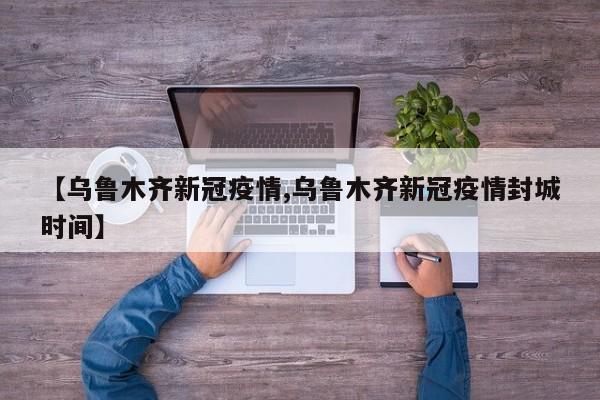 【乌鲁木齐新冠疫情,乌鲁木齐新冠疫情封城时间】