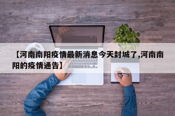 【河南南阳疫情最新消息今天封城了,河南南阳的疫情通告】