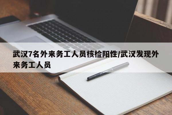 武汉7名外来务工人员核检阳性/武汉发现外来务工人员