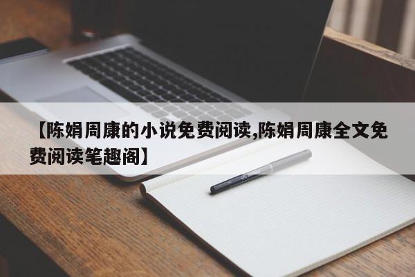 【陈娟周康的小说免费阅读,陈娟周康全文免费阅读笔趣阁】
