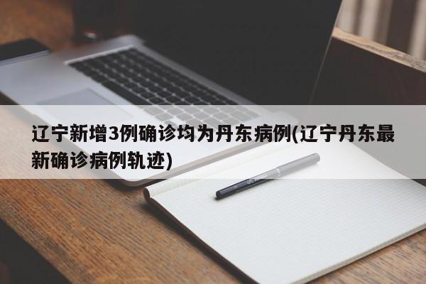 辽宁新增3例确诊均为丹东病例(辽宁丹东最新确诊病例轨迹)