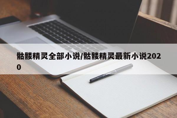 骷髅精灵全部小说/骷髅精灵最新小说2020