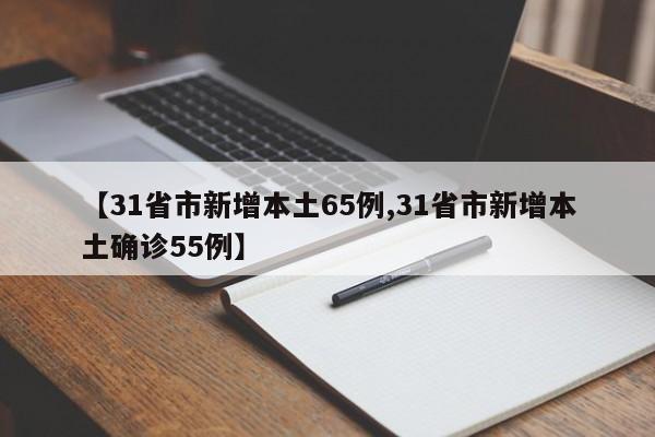 【31省市新增本土65例,31省市新增本土确诊55例】