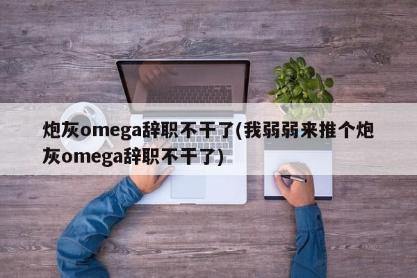 炮灰omega辞职不干了(我弱弱来推个炮灰omega辞职不干了)