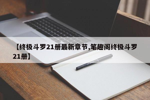 【终极斗罗21册最新章节,笔趣阁终极斗罗21册】