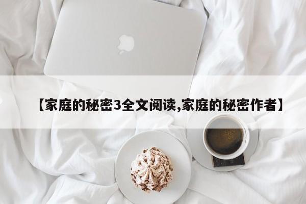 【家庭的秘密3全文阅读,家庭的秘密作者】