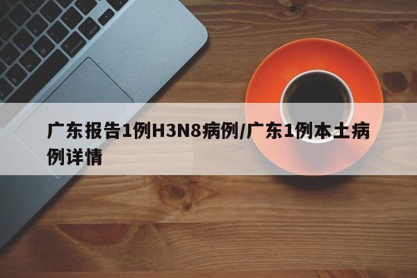 广东报告1例H3N8病例/广东1例本土病例详情