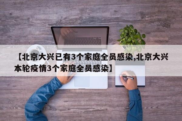 【北京大兴已有3个家庭全员感染,北京大兴本轮疫情3个家庭全员感染】