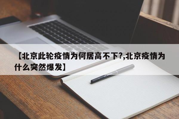 【北京此轮疫情为何居高不下?,北京疫情为什么突然爆发】