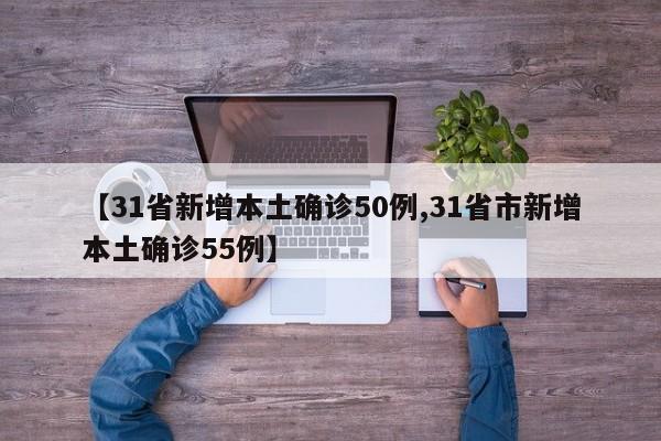 【31省新增本土确诊50例,31省市新增本土确诊55例】