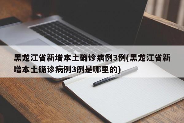 黑龙江省新增本土确诊病例3例(黑龙江省新增本土确诊病例3例是哪里的)