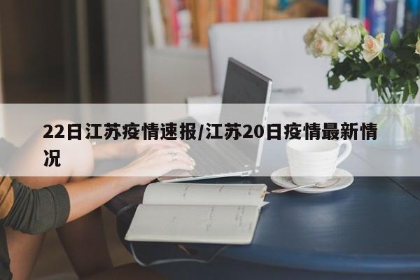 22日江苏疫情速报/江苏20日疫情最新情况