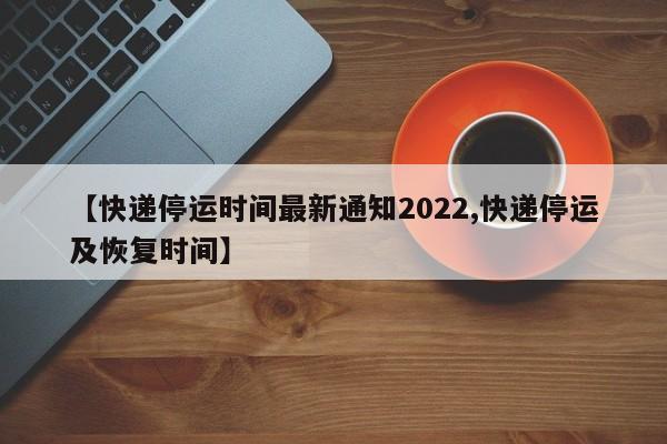 【快递停运时间最新通知2022,快递停运及恢复时间】