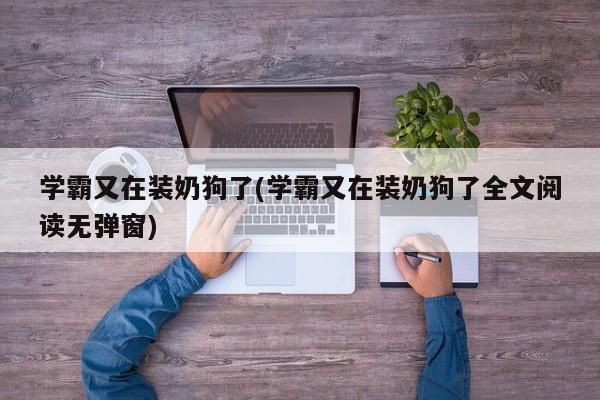 学霸又在装奶狗了(学霸又在装奶狗了全文阅读无弹窗)