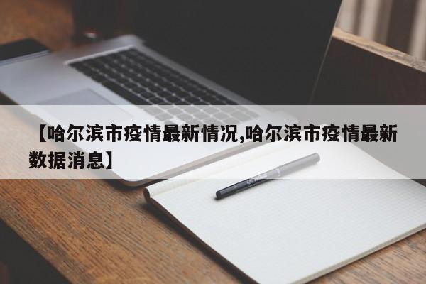 【哈尔滨市疫情最新情况,哈尔滨市疫情最新数据消息】