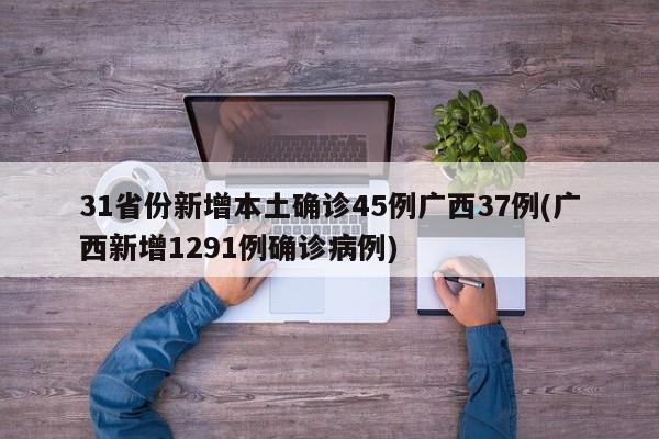 31省份新增本土确诊45例广西37例(广西新增1291例确诊病例)
