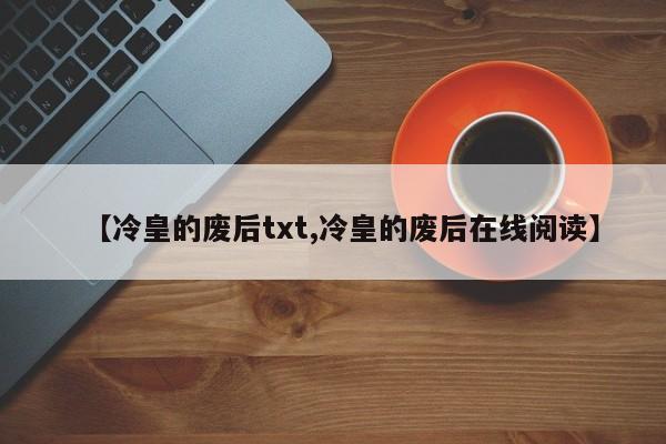 【冷皇的废后txt,冷皇的废后在线阅读】