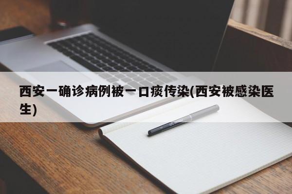 西安一确诊病例被一口痰传染(西安被感染医生)