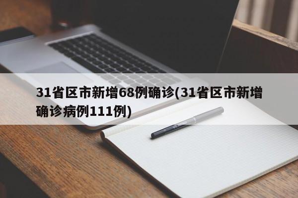 31省区市新增68例确诊(31省区市新增确诊病例111例)