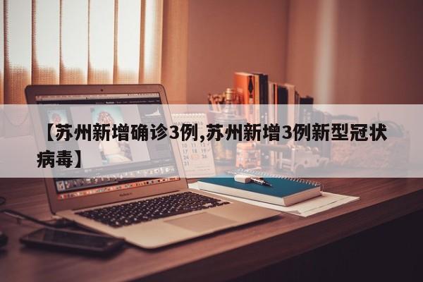 【苏州新增确诊3例,苏州新增3例新型冠状病毒】