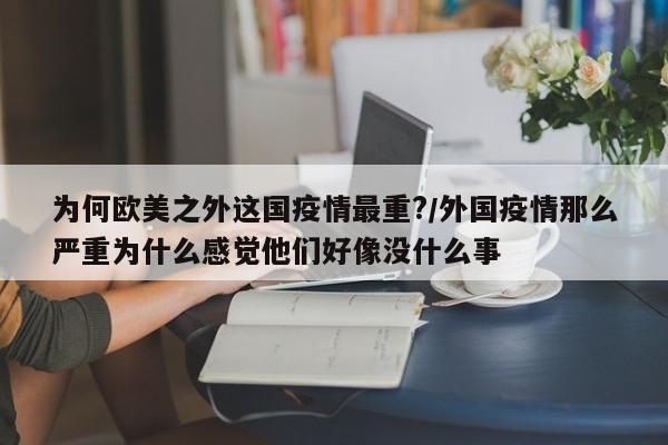 为何欧美之外这国疫情最重?/外国疫情那么严重为什么感觉他们好像没什么事