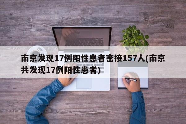 南京发现17例阳性患者密接157人(南京共发现17例阳性患者)