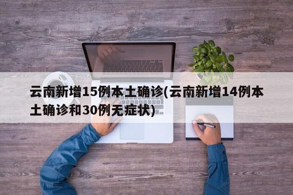 云南新增15例本土确诊(云南新增14例本土确诊和30例无症状)