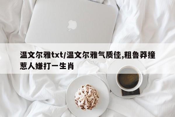 温文尔雅txt/温文尔雅气质佳,粗鲁莽撞惹人嫌打一生肖