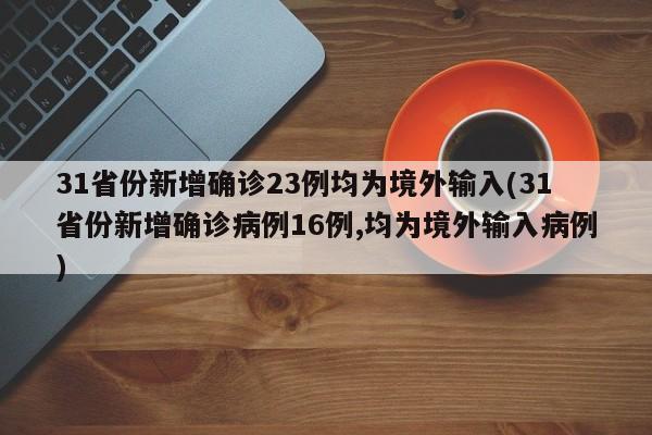 31省份新增确诊23例均为境外输入(31省份新增确诊病例16例,均为境外输入病例)