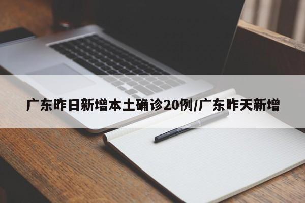 广东昨日新增本土确诊20例/广东昨天新增