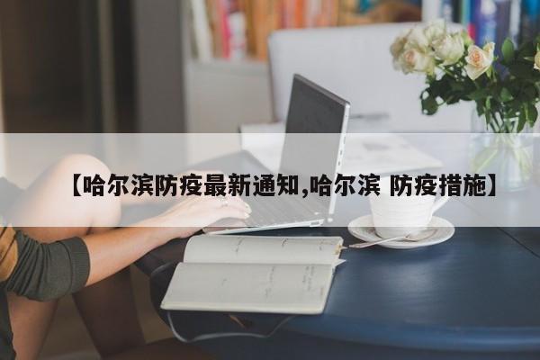 【哈尔滨防疫最新通知,哈尔滨 防疫措施】