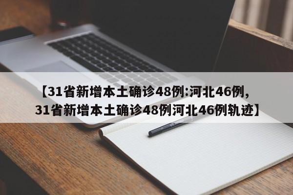 【31省新增本土确诊48例:河北46例,31省新增本土确诊48例河北46例轨迹】