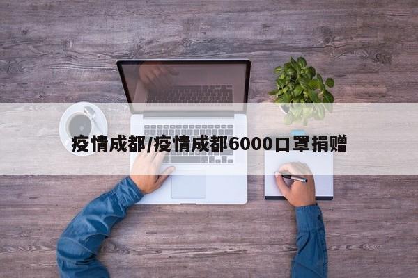 疫情成都/疫情成都6000口罩捐赠