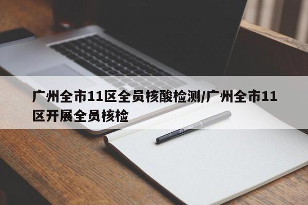 广州全市11区全员核酸检测/广州全市11区开展全员核检