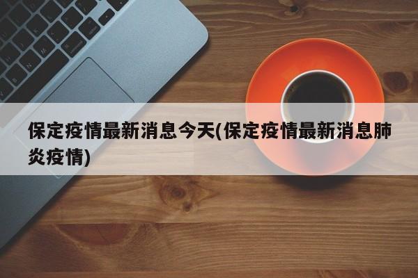 保定疫情最新消息今天(保定疫情最新消息肺炎疫情)