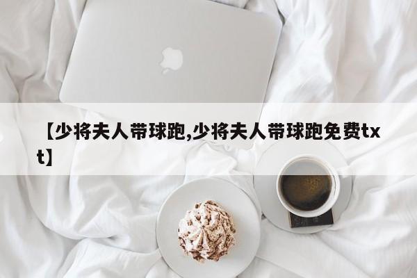 【少将夫人带球跑,少将夫人带球跑免费txt】