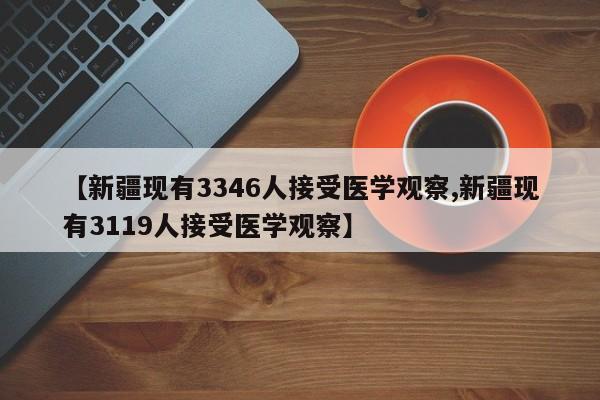 【新疆现有3346人接受医学观察,新疆现有3119人接受医学观察】