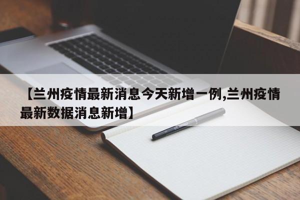 【兰州疫情最新消息今天新增一例,兰州疫情最新数据消息新增】